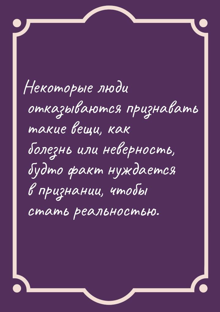 Hекоторые люди отказываются признавать такие вещи, как болезнь или неверность, будто факт 