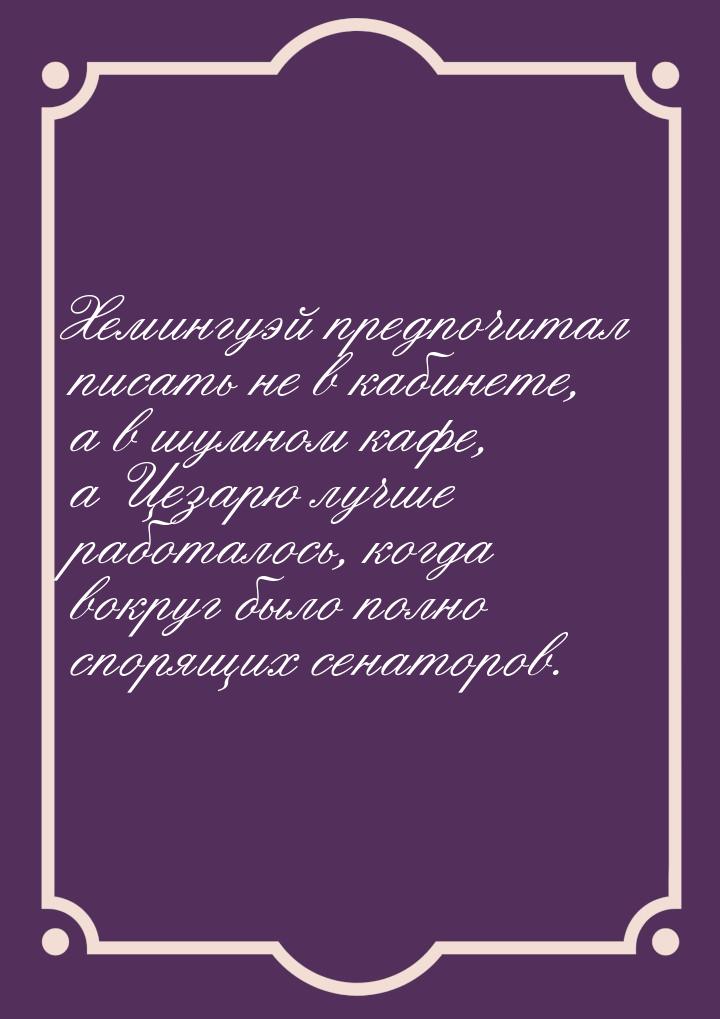 Хемингуэй предпочитал писать не в кабинете, а в шумном кафе, а Цезарю лучше работалось, ко