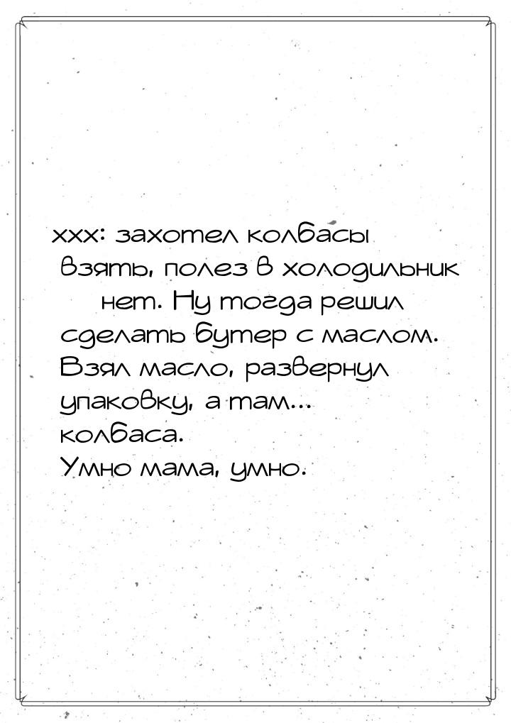 ххх: захотел колбасы взять, полез в холодильник  нет. Ну тогда решил сделать бутер 