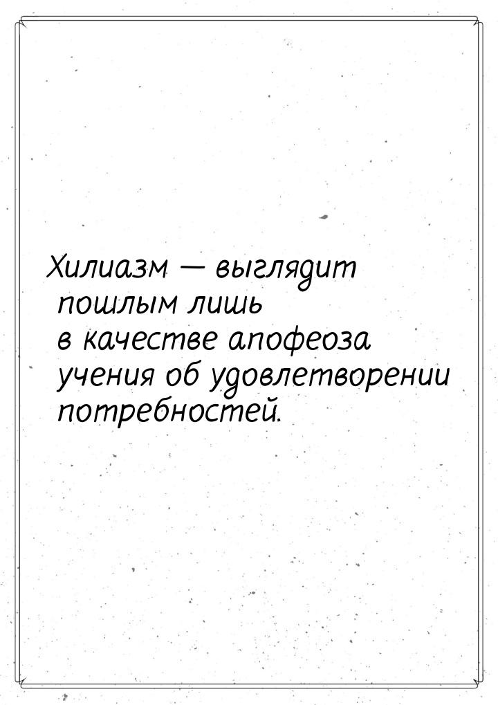 Хилиазм  выглядит пошлым лишь в качестве апофеоза учения об удовлетворении потребно