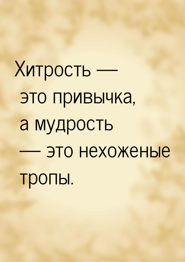 Хитрость  это привычка, а мудрость  это нехоженые тропы.