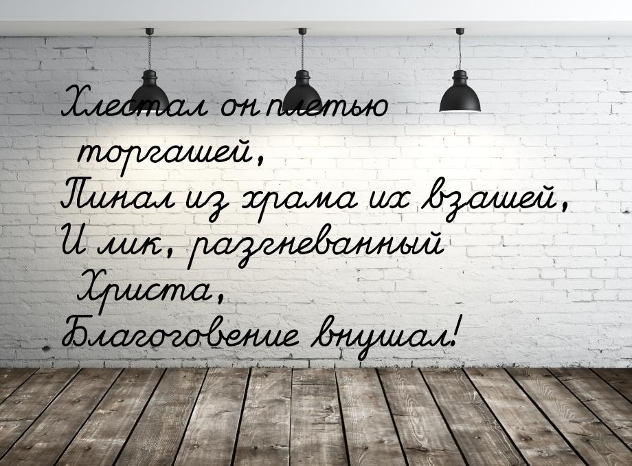 Хлестал он плетью торгашей, Пинал из храма  их взашей, И лик, разгневанный Христа, Благого