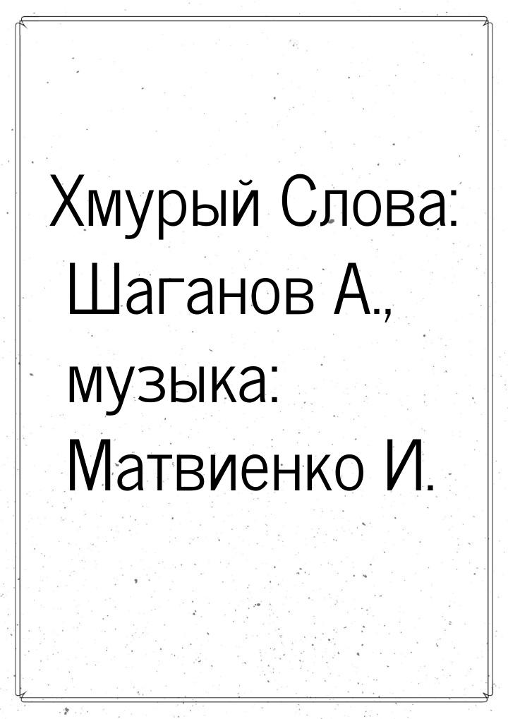 Хмурый Слова: Шаганов А., музыка: Матвиенко И.