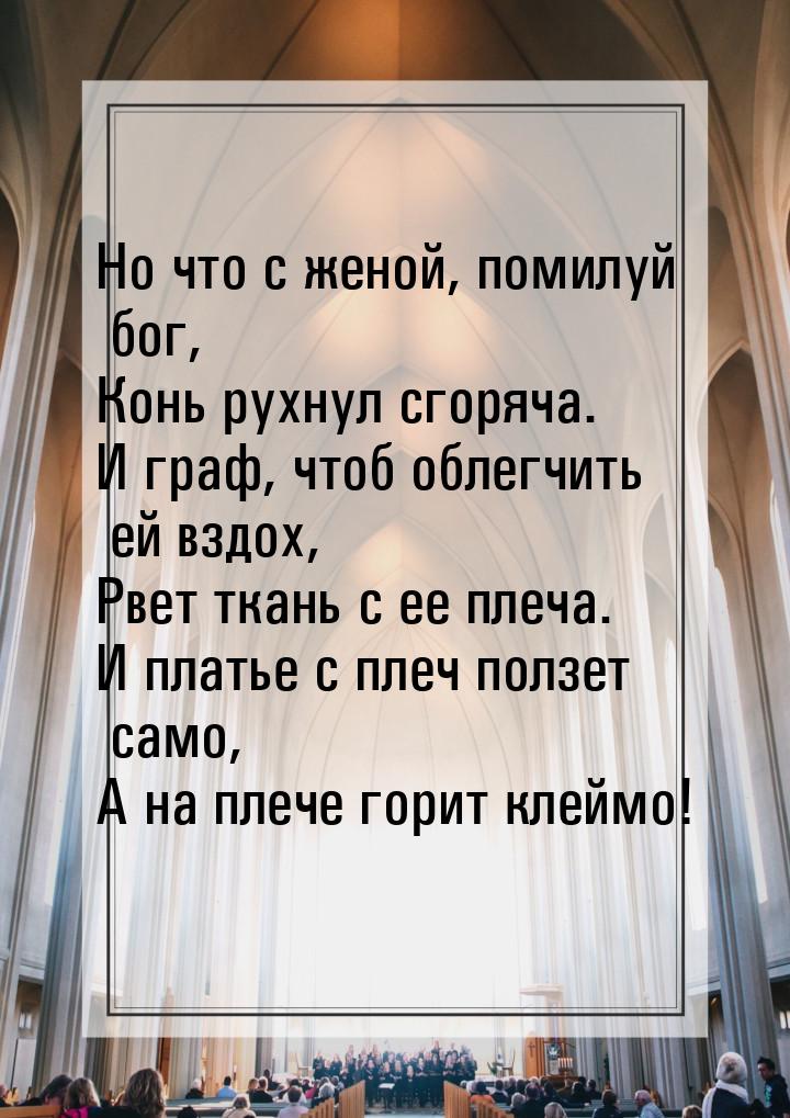 Hо что с женой, помилуй бог, Конь рухнул сгоряча. И граф, чтоб облегчить ей вздох, Рвет тк