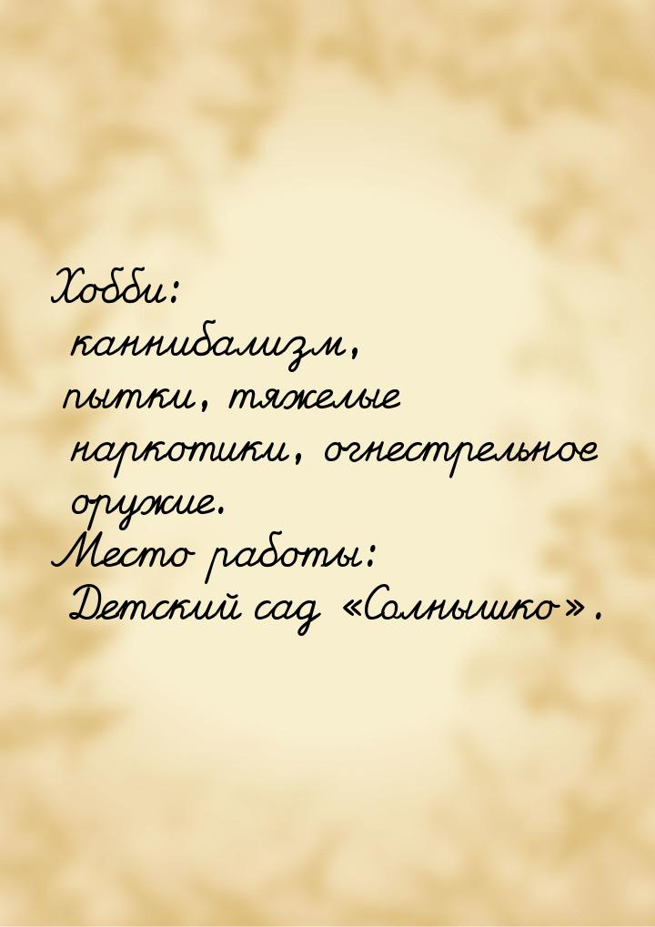 Хобби: каннибализм, пытки, тяжелые наркотики, огнестрельное оружие. Место работы: Детский 