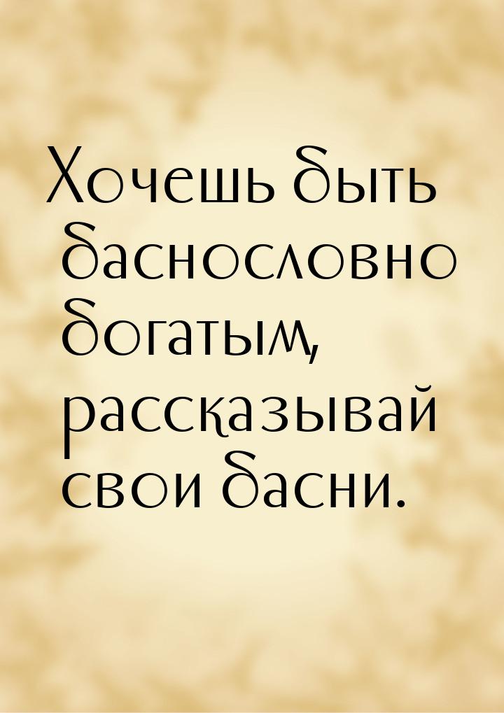 Хочешь быть баснословно богатым, рассказывай свои басни.