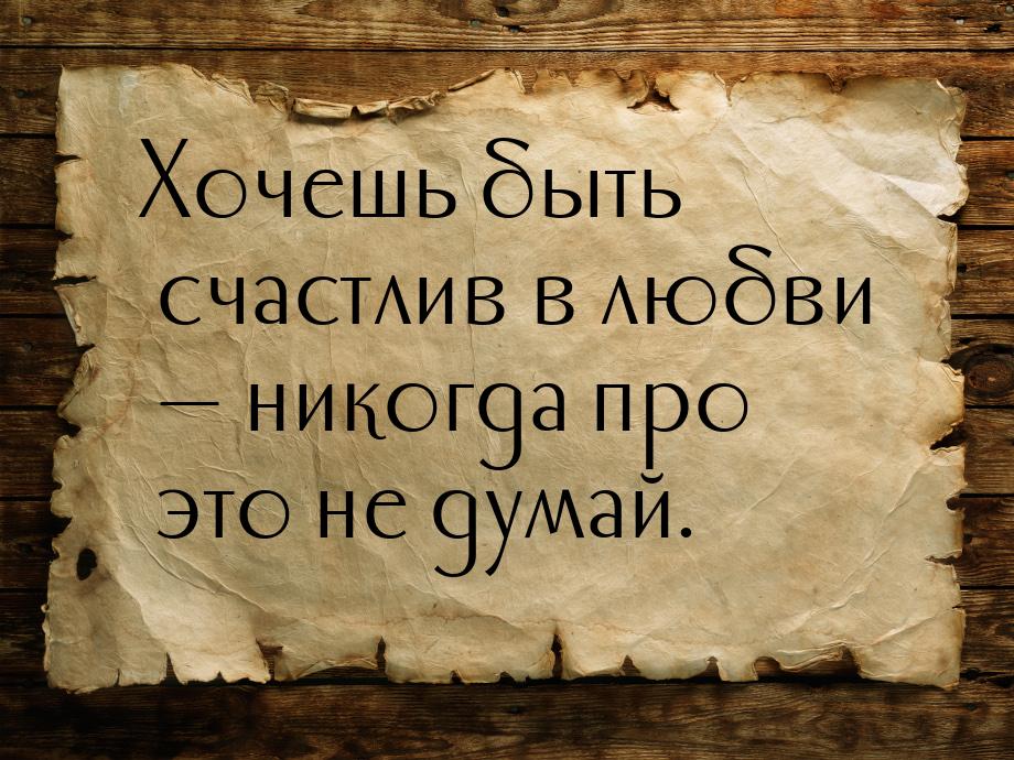 Хочешь быть счастлив в любви  никогда про это не думай.