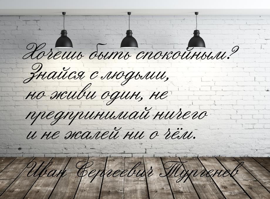 Хочешь быть спокойным? Знайся с людьми, но живи один, не предпринимай ничего и не жалей ни