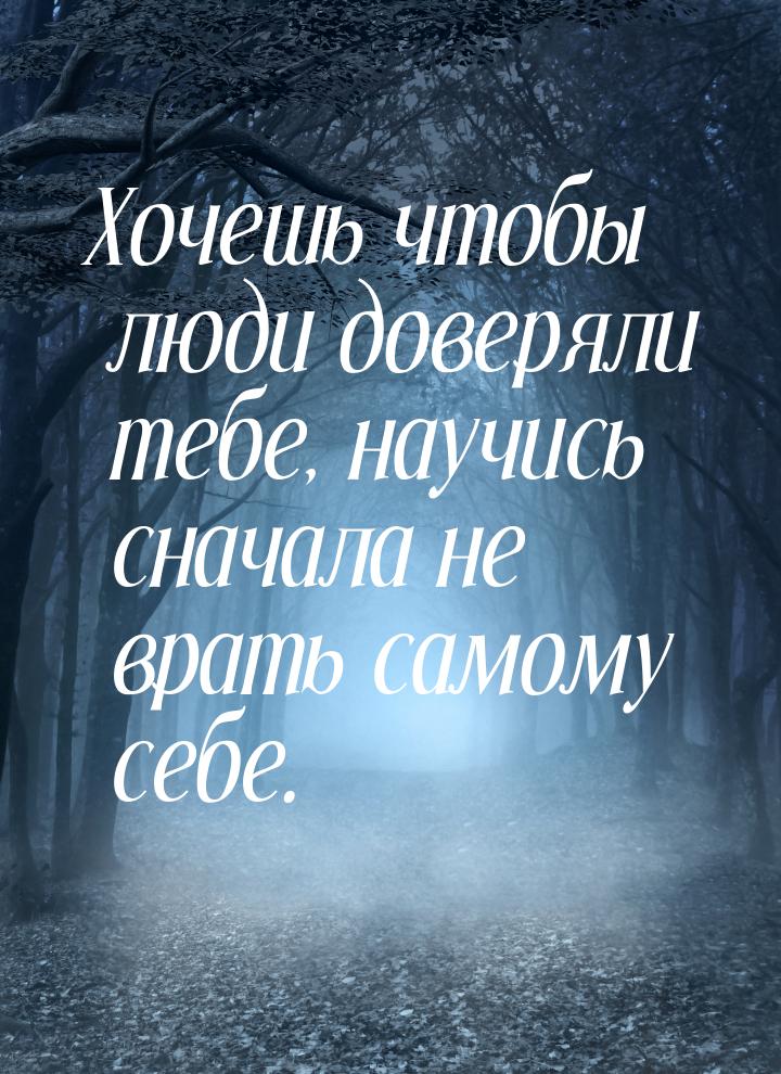 Хочешь чтобы люди доверяли тебе, научись сначала не врать самому себе.