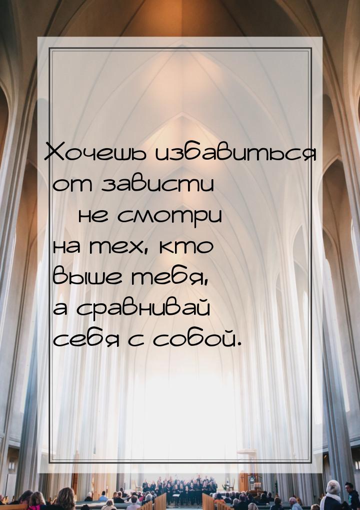 Хочешь избавиться от зависти – не смотри на тех, кто выше тебя, а сравнивай себя с собой.