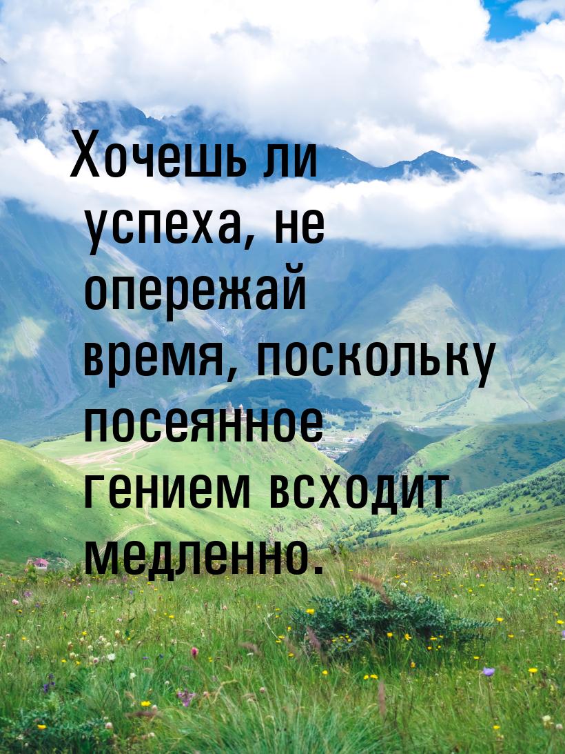 Хочешь ли успеха, не опережай время, поскольку посеянное гением всходит медленно.