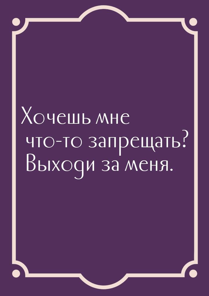 Хочешь мне что-то запрещать? Выходи за меня.