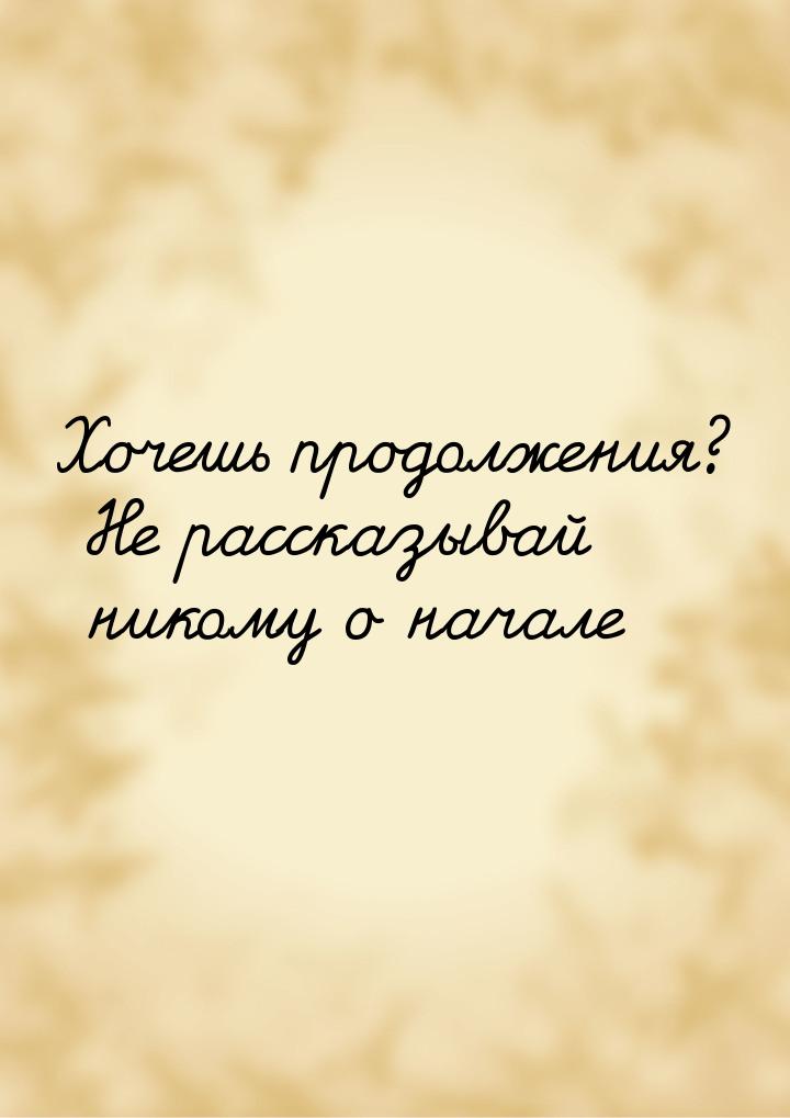 Хочешь продолжения? Не рассказывай никому о начале