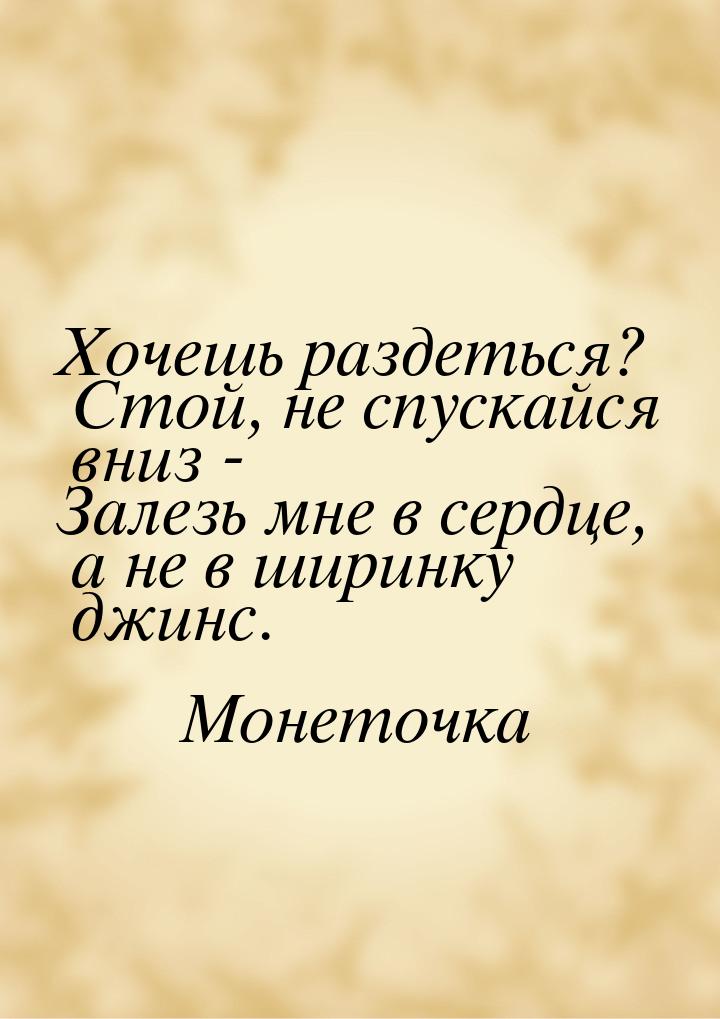 Хочешь раздеться? Стой, не спускайся вниз - Залезь мне в сердце, а не в ширинку джинс.