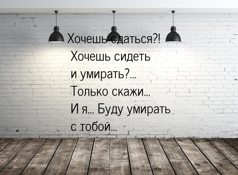 Хочешь сдаться?! Хочешь сидеть и умирать?... Только скажи... И я... Буду умирать с тобой..