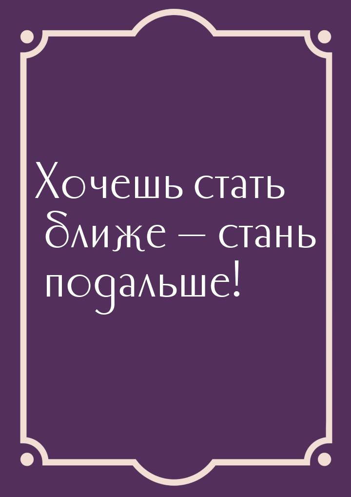 Хочешь стать ближе — стань подальше!