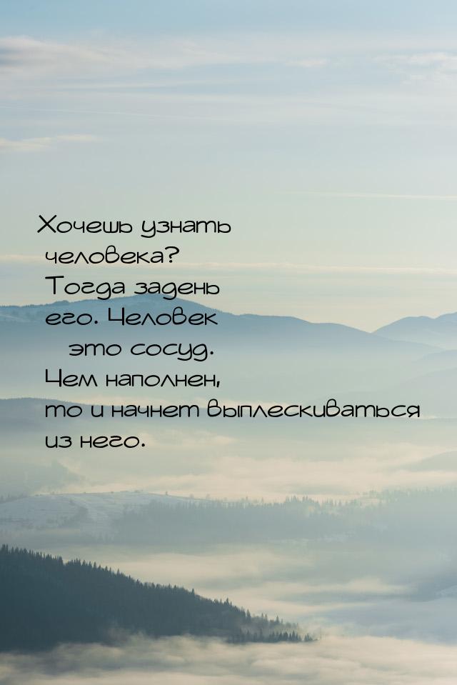 Хочешь узнать человека? Тогда задень его. Человек – это сосуд. Чем наполнен, то и начнет в