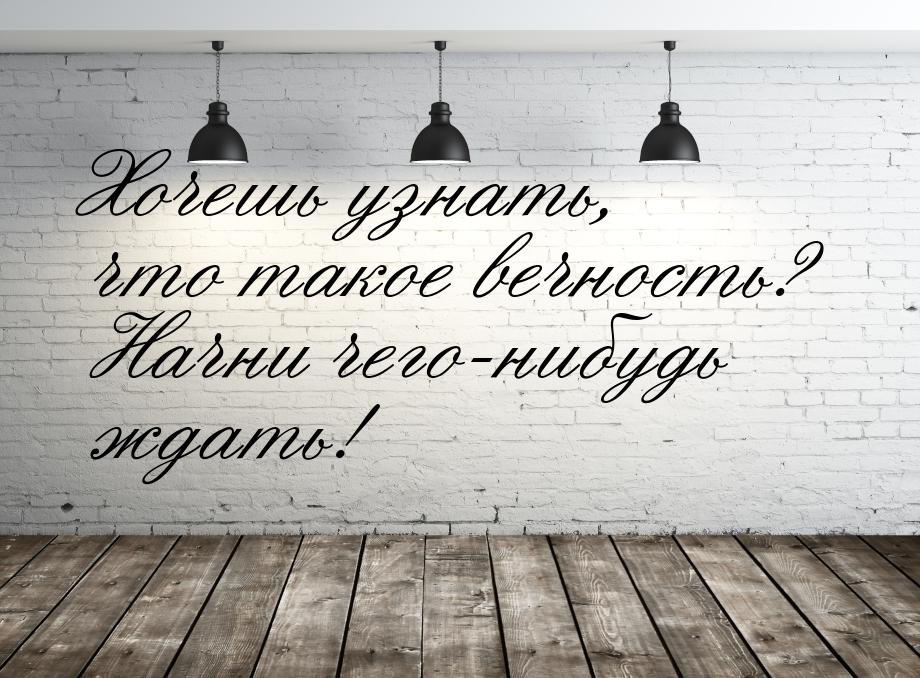 Хочешь узнать, что такое вечность? Начни чего-нибудь ждать!