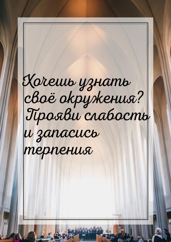 Хочешь узнать своё окружения? Прояви  слабость и запасись терпения