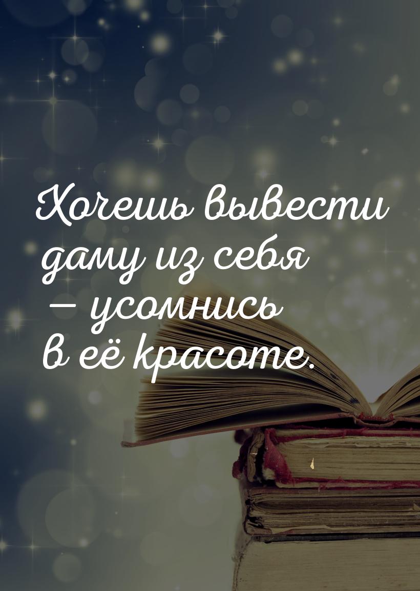 Хочешь вывести даму из себя  усомнись в её красоте.