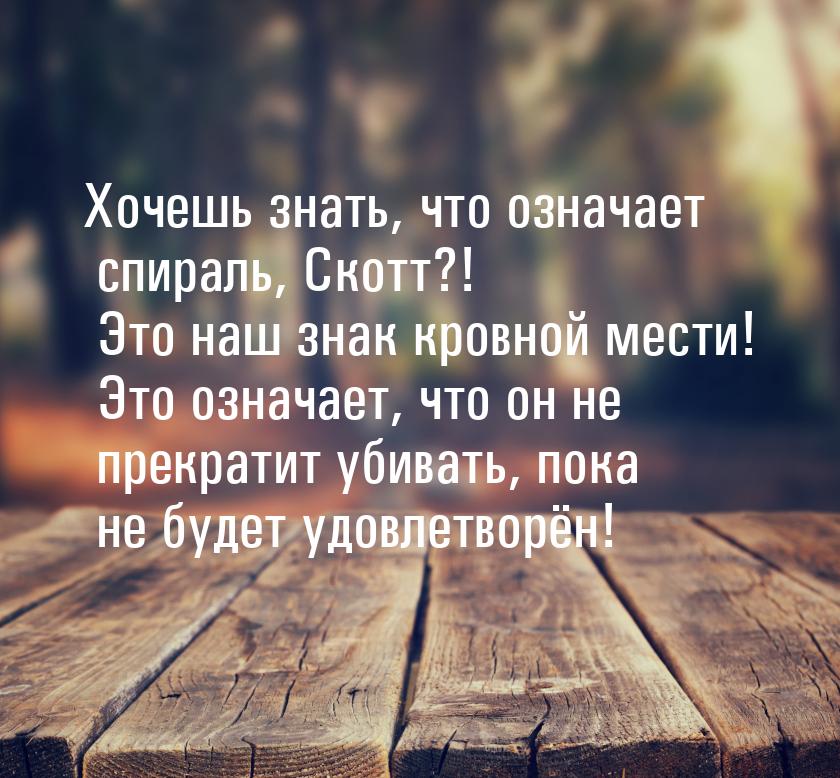 Хочешь знать, что означает спираль, Скотт?! Это наш знак кровной мести! Это означает, что 