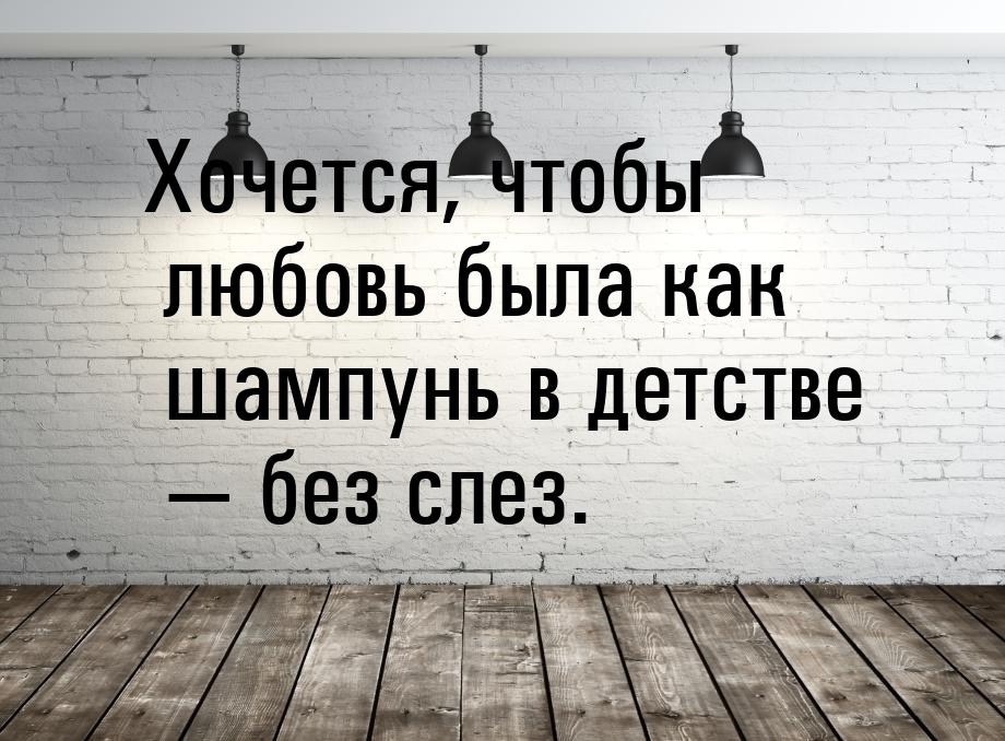 Хочется, чтобы любовь была как шампунь в детстве  без слез.