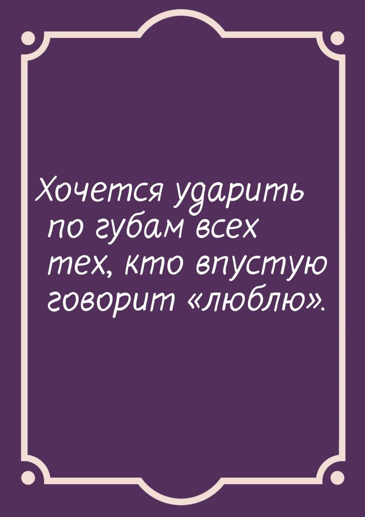 Хочется ударить по губам всех тех, кто впустую говорит люблю.