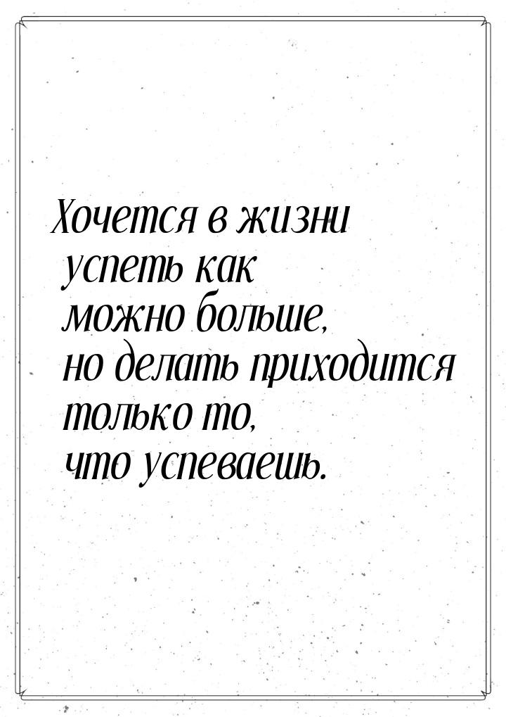 Хочется в жизни успеть как можно больше, но делать приходится только то, что успеваешь.