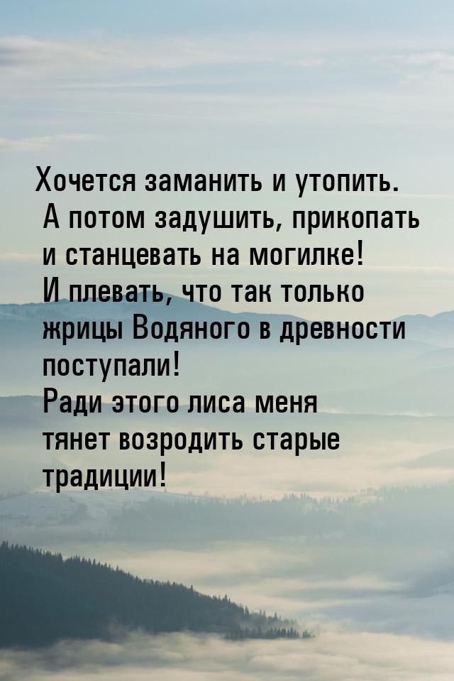 Хочется заманить и утопить. А потом задушить, прикопать и станцевать на могилке! И плевать