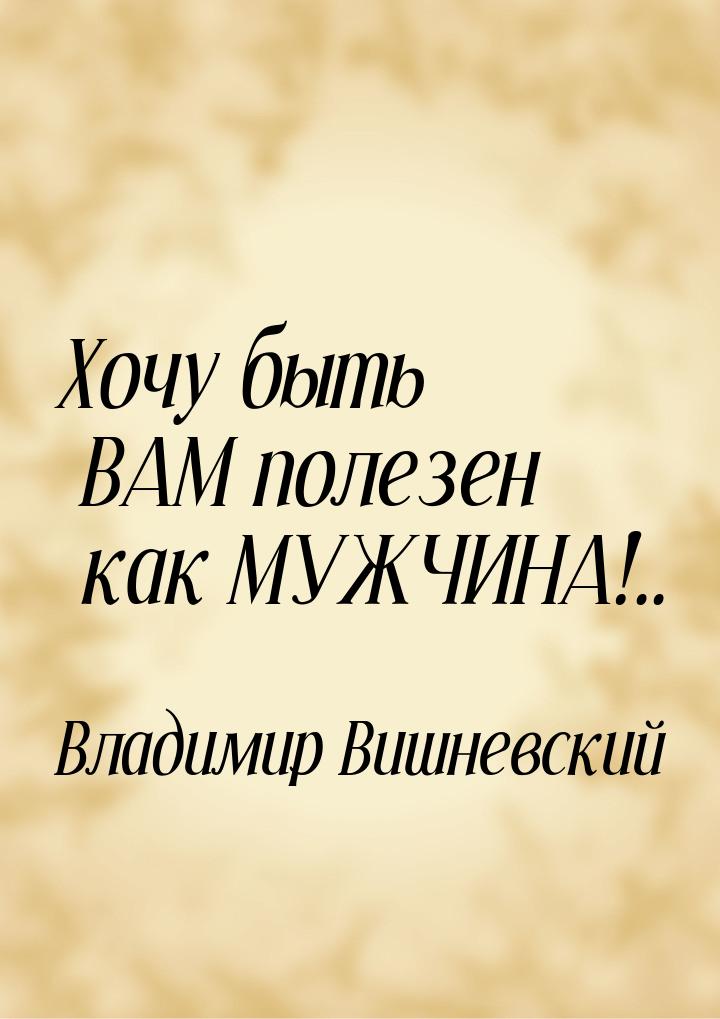 Хочу быть ВАМ полезен как МУЖЧИНА!..