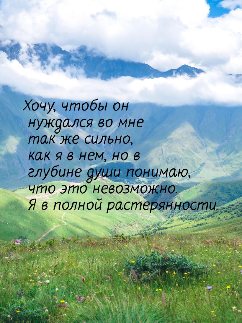 Хочу, чтобы он нуждался во мне так же сильно, как я в нем, но в глубине души понимаю, что 