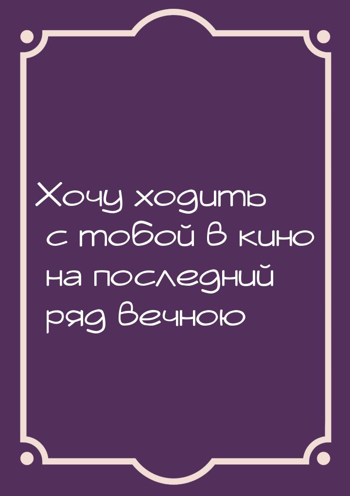 Хочу ходить с тобой в кино на последний ряд вечною