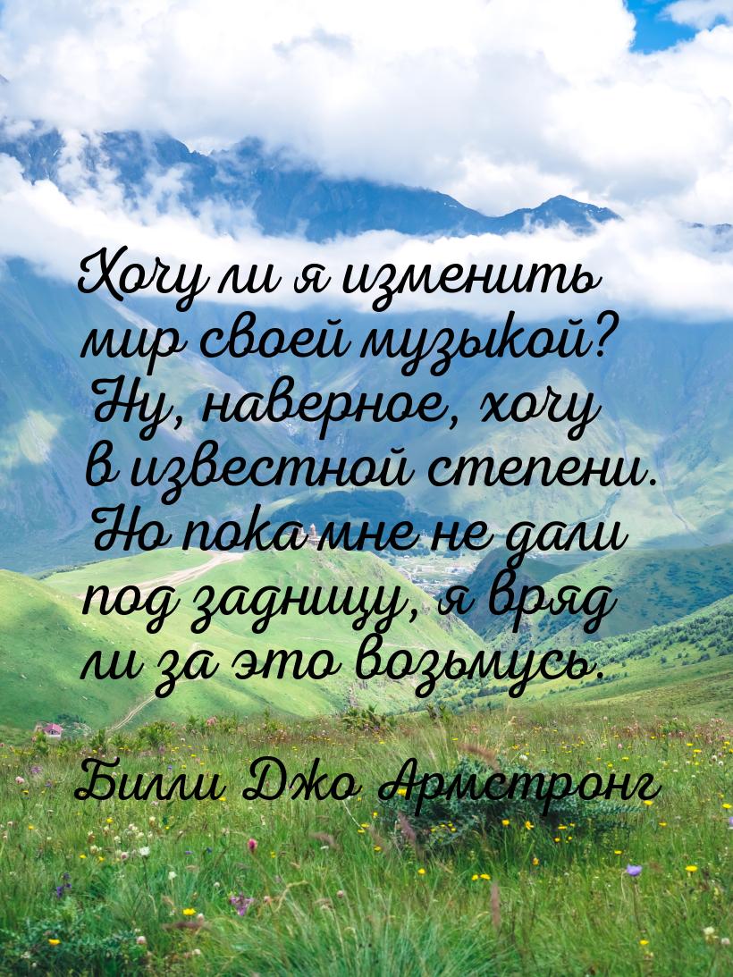 Хочу ли я изменить мир своей музыкой? Ну, наверное, хочу в известной степени. Но пока мне 