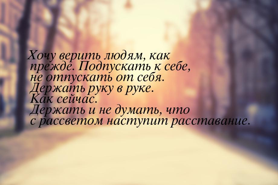 Хочу верить людям, как прежде. Подпускать к себе, не отпускать от себя. Держать руку в рук