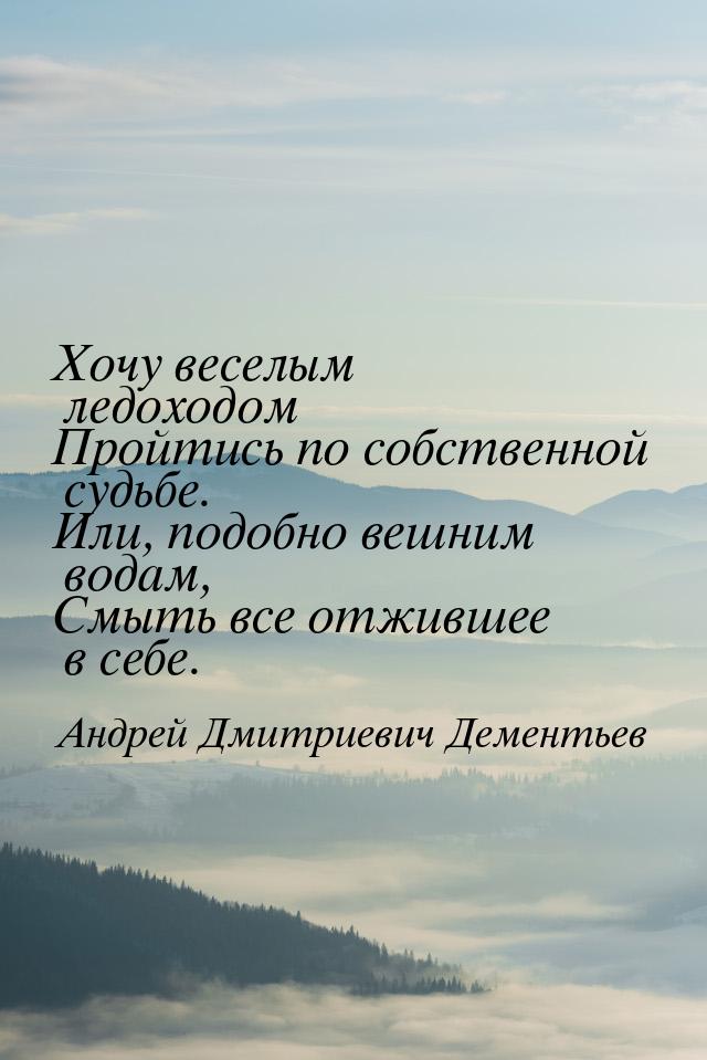 Хочу веселым ледоходом Пройтись по собственной судьбе. Или, подобно вешним водам, Смыть вс