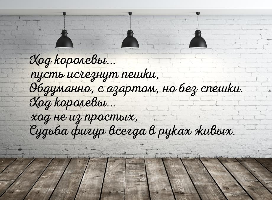 Ход королевы... пусть исчезнут пешки, Обдуманно, с азартом, но без спешки. Ход королевы...