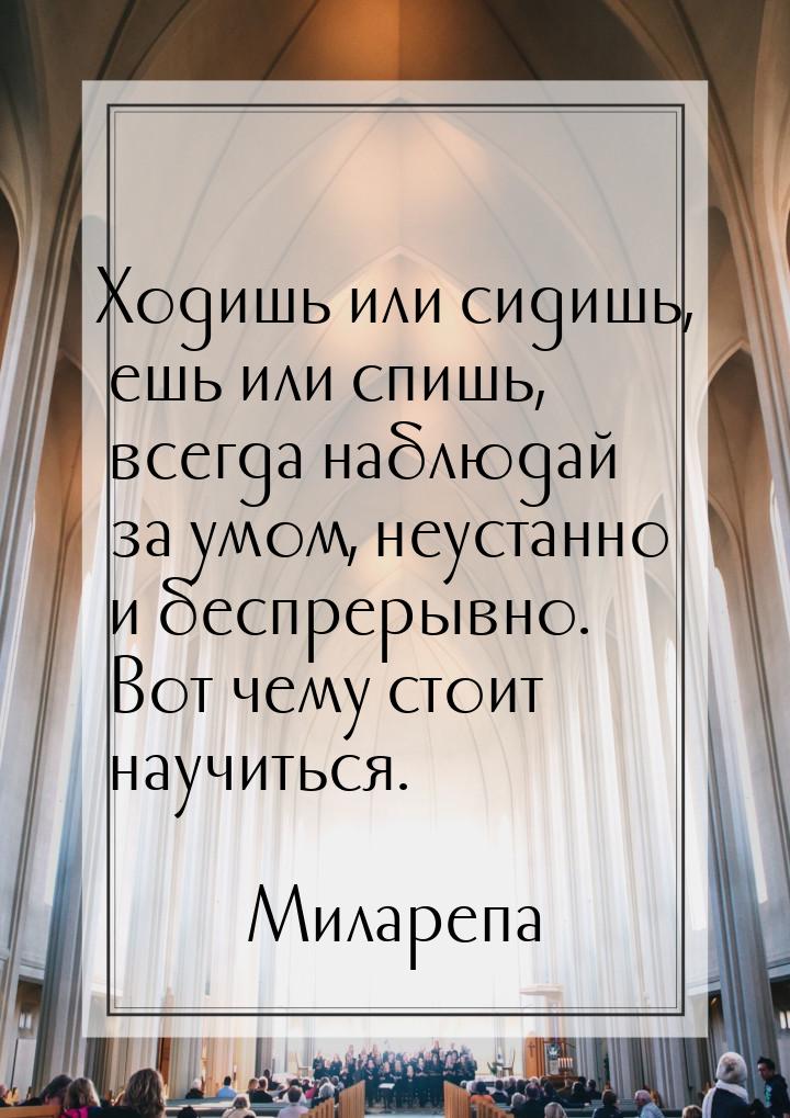 Ходишь или сидишь, ешь или спишь, всегда наблюдай за умом, неустанно и беспрерывно. Вот че