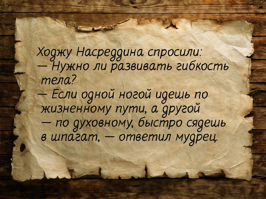 Ходжу Насреддина спросили: — Нужно ли развивать гибкость тела? — Если одной ногой идешь по