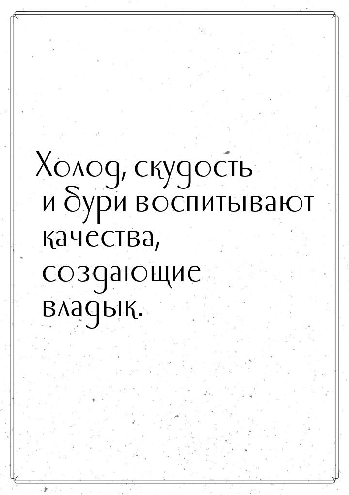 Холод, скудость и бури воспитывают качества, создающие владык.