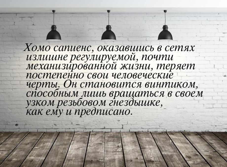 Хомо сапиенс, оказавшись в сетях излишне регулируемой, почти механизированной жизни, теряе