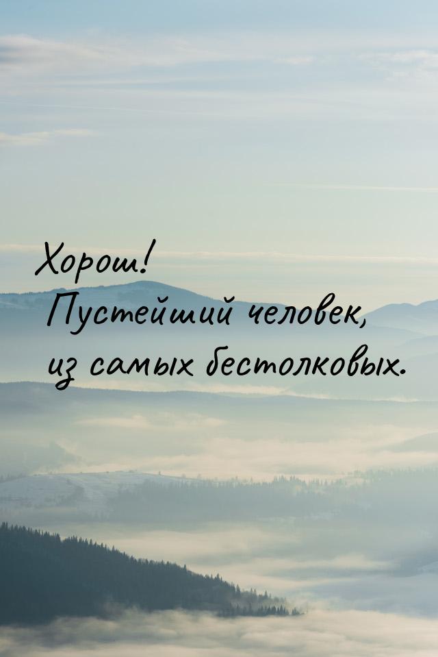 Хорош! Пустейший человек, из самых бестолковых.