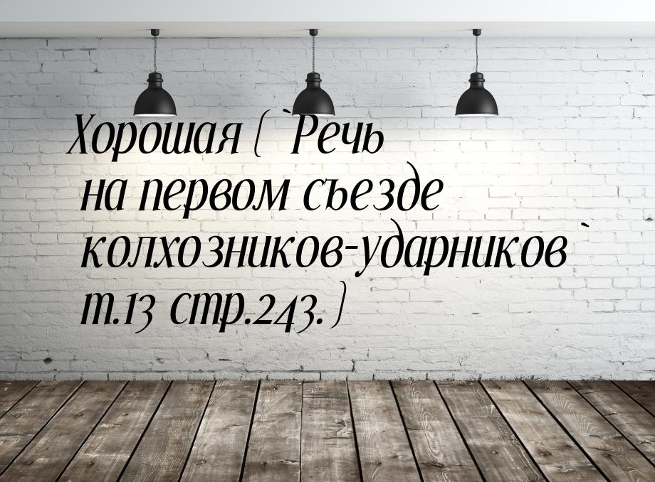 Хорошая (`Речь на первом съезде колхозников-ударников` т.13 стр.243.)