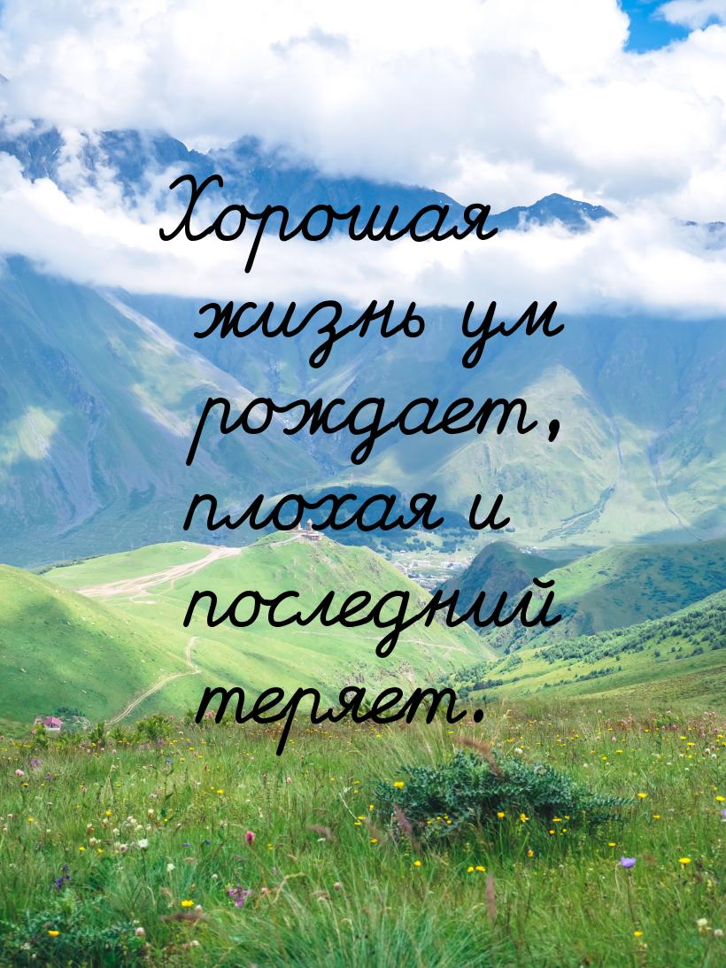 Хорошая жизнь ум рождает, плохая и последний теряет.