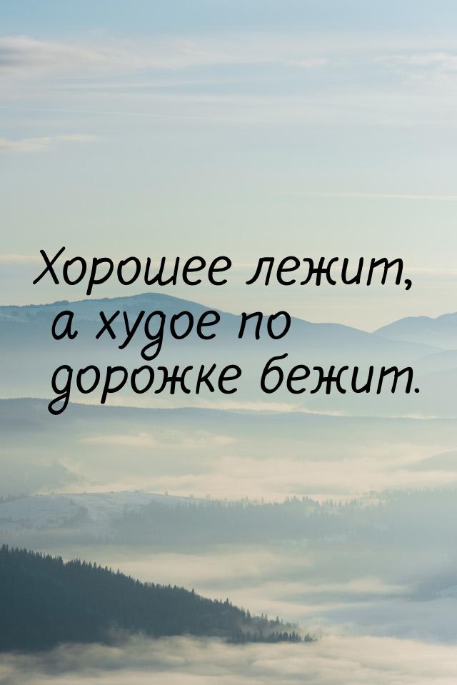 Хорошее лежит, а худое по дорожке бежит.