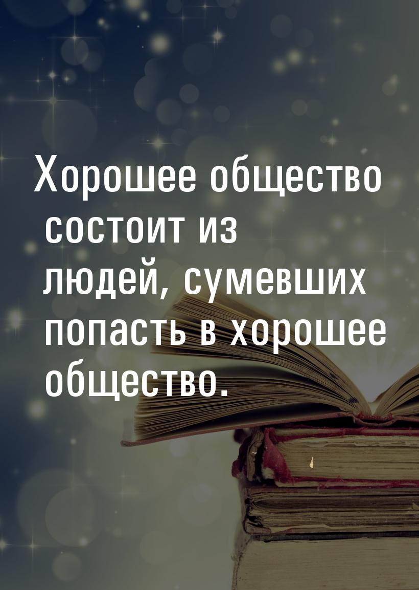 Хорошее общество состоит из людей, сумевших попасть в хорошее общество.