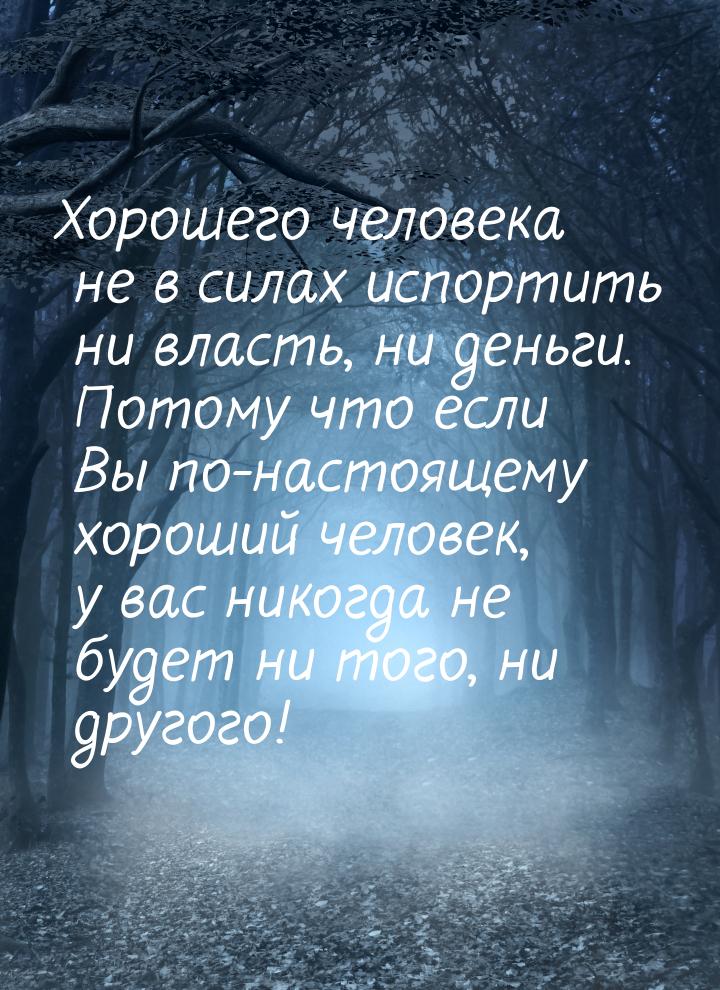 Хорошего человека не в силах испортить ни власть, ни деньги. Потому что если Вы по-настоящ