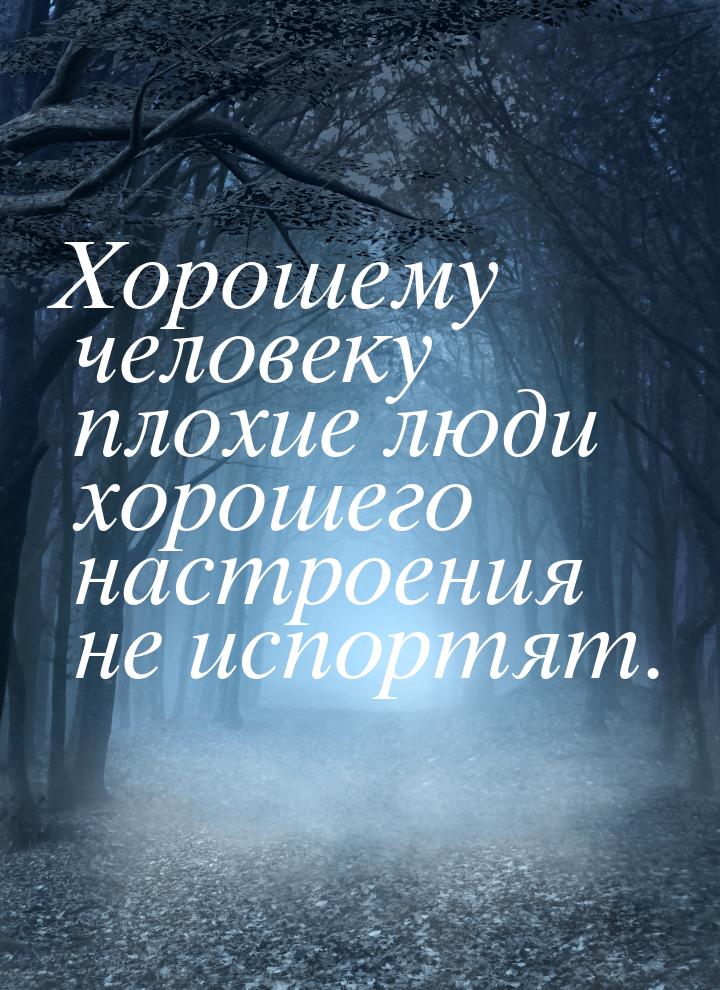 Хорошему человеку плохие люди хорошего настроения не испортят.