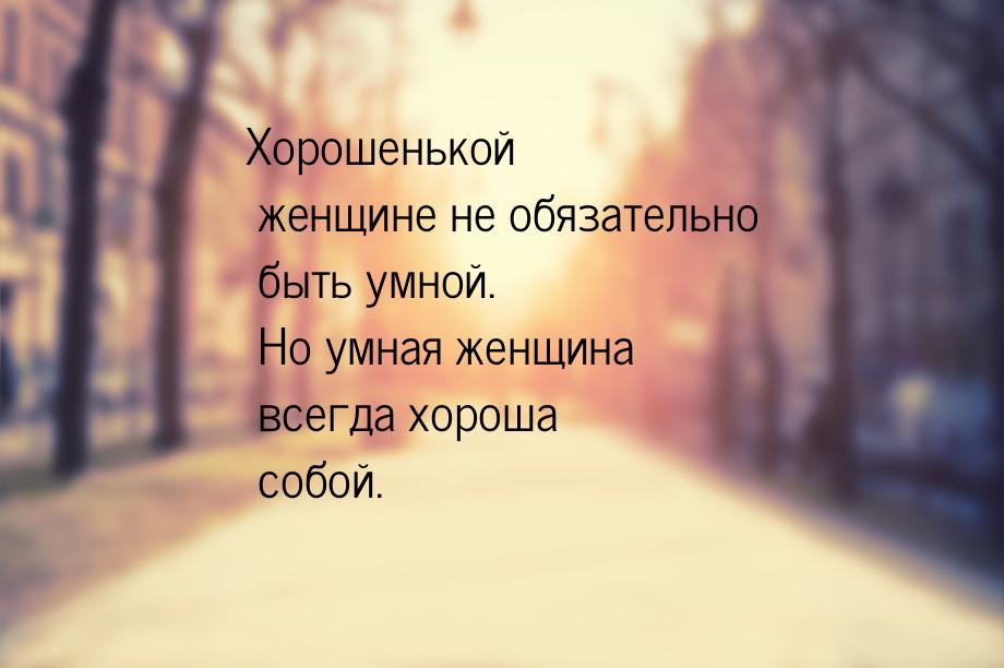 Хорошенькой женщине не обязательно быть умной. Но умная женщина всегда хороша собой.