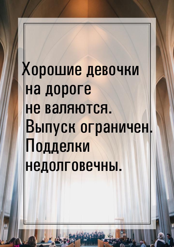 Хорошие девочки на дороге не валяются. Выпуск ограничен. Подделки недолговечны.