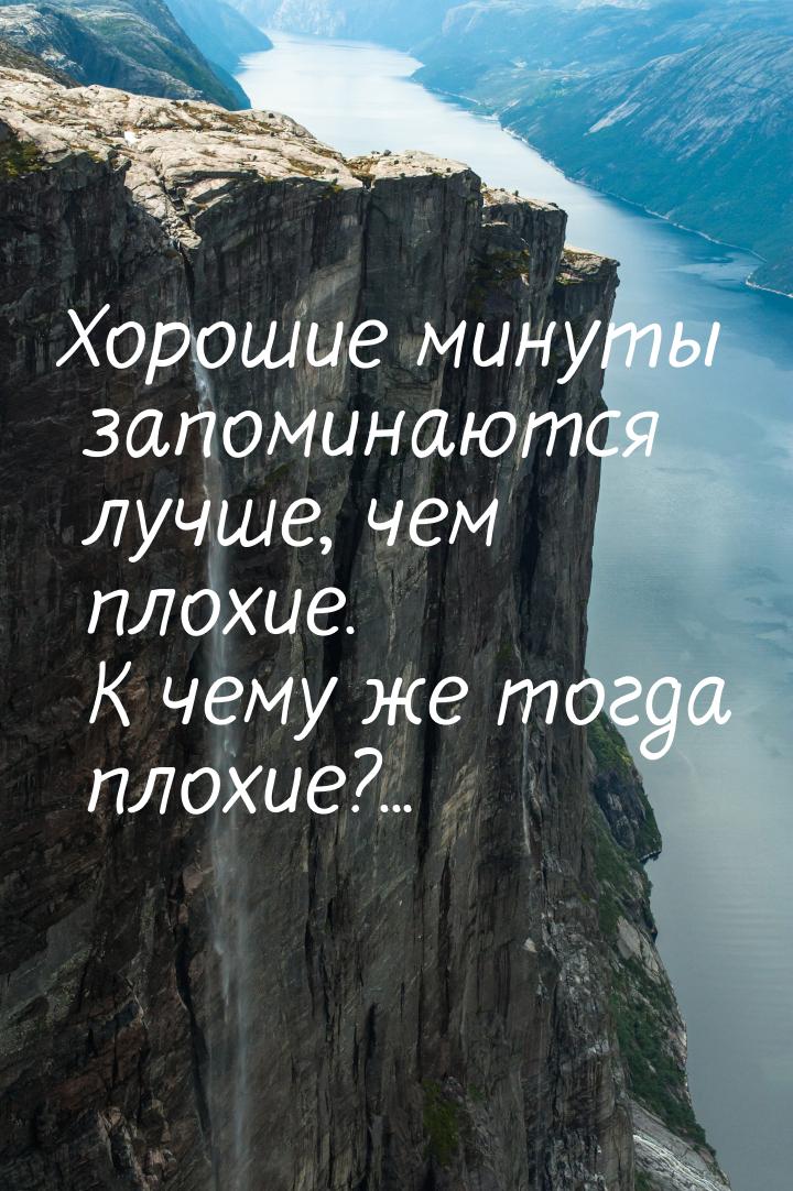 Хорошие минуты запоминаются лучше, чем плохие. К чему же тогда плохие?...